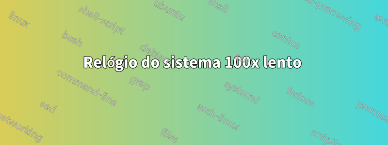 Relógio do sistema 100x lento