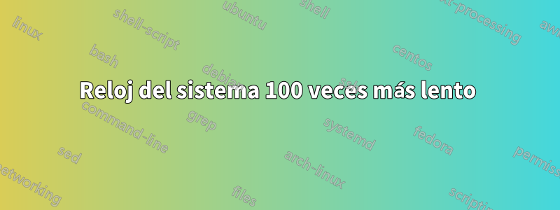 Reloj del sistema 100 veces más lento