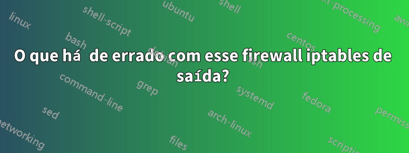 O que há de errado com esse firewall iptables de saída?