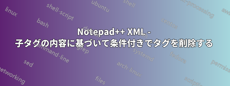 Notepad++ XML - 子タグの内容に基づいて条件付きでタグを削除する