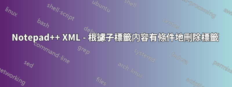 Notepad++ XML - 根據子標籤內容有條件地刪除標籤