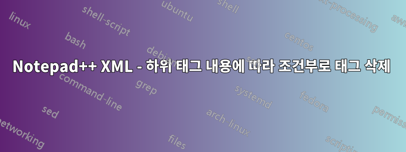 Notepad++ XML - 하위 태그 내용에 따라 조건부로 태그 삭제