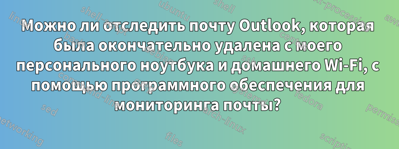 Можно ли отследить почту Outlook, которая была окончательно удалена с моего персонального ноутбука и домашнего Wi-Fi, с помощью программного обеспечения для мониторинга почты?