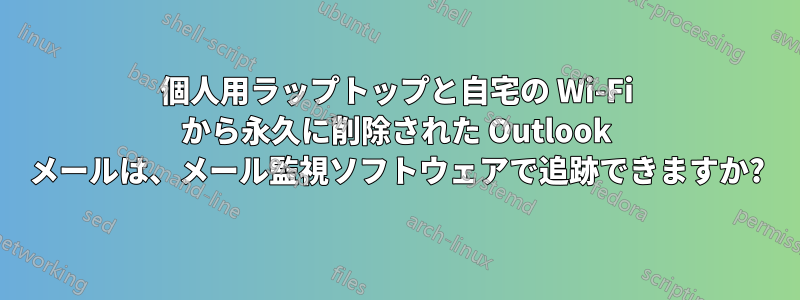 個人用ラップトップと自宅の Wi-Fi から永久に削除された Outlook メールは、メール監視ソフトウェアで追跡できますか?