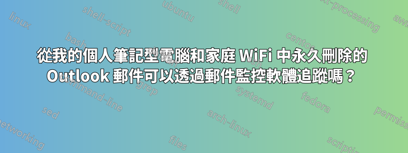 從我的個人筆記型電腦和家庭 WiFi 中永久刪除的 Outlook 郵件可以透過郵件監控軟體追蹤嗎？