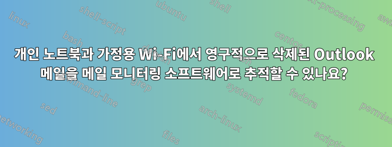 개인 노트북과 가정용 Wi-Fi에서 영구적으로 삭제된 Outlook 메일을 메일 모니터링 소프트웨어로 추적할 수 있나요?