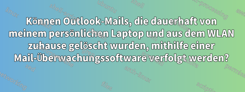 Können Outlook-Mails, die dauerhaft von meinem persönlichen Laptop und aus dem WLAN zuhause gelöscht wurden, mithilfe einer Mail-Überwachungssoftware verfolgt werden?