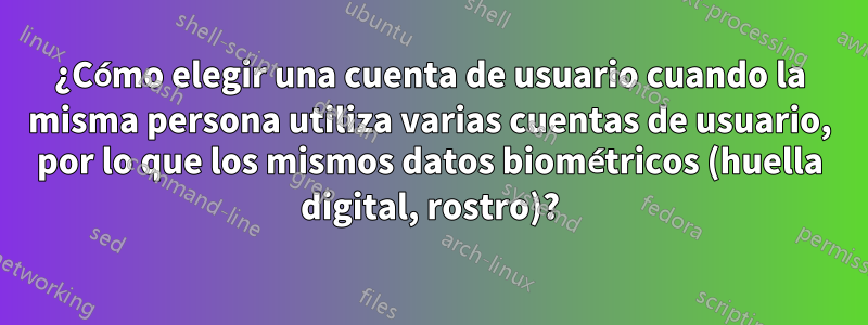 ¿Cómo elegir una cuenta de usuario cuando la misma persona utiliza varias cuentas de usuario, por lo que los mismos datos biométricos (huella digital, rostro)?