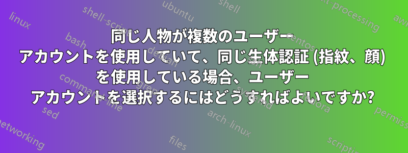 同じ人物が複数のユーザー アカウントを使用していて、同じ生体認証 (指紋、顔) を使用している場合、ユーザー アカウントを選択するにはどうすればよいですか?