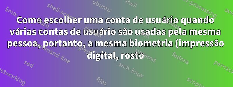 Como escolher uma conta de usuário quando várias contas de usuário são usadas pela mesma pessoa, portanto, a mesma biometria (impressão digital, rosto)?