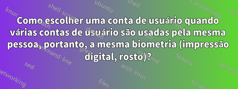 Como escolher uma conta de usuário quando várias contas de usuário são usadas pela mesma pessoa, portanto, a mesma biometria (impressão digital, rosto)?