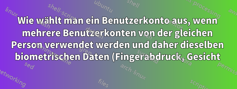 Wie wählt man ein Benutzerkonto aus, wenn mehrere Benutzerkonten von der gleichen Person verwendet werden und daher dieselben biometrischen Daten (Fingerabdruck, Gesicht) vorliegen?