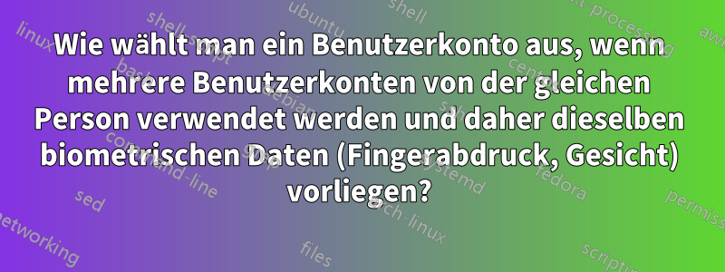 Wie wählt man ein Benutzerkonto aus, wenn mehrere Benutzerkonten von der gleichen Person verwendet werden und daher dieselben biometrischen Daten (Fingerabdruck, Gesicht) vorliegen?