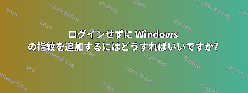 ログインせずに Windows の指紋を追加するにはどうすればいいですか?