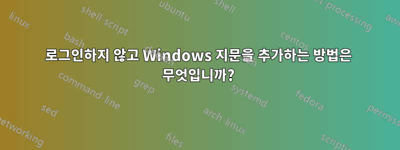 로그인하지 않고 Windows 지문을 추가하는 방법은 무엇입니까?