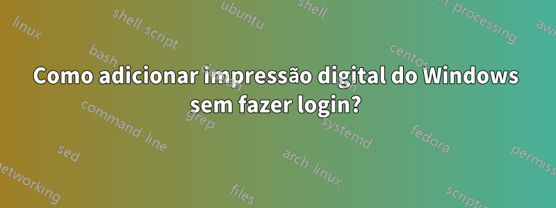 Como adicionar impressão digital do Windows sem fazer login?