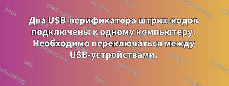 Два USB-верификатора штрих-кодов подключены к одному компьютеру. Необходимо переключаться между USB-устройствами.