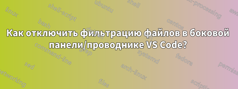 Как отключить фильтрацию файлов в боковой панели/проводнике VS Code?