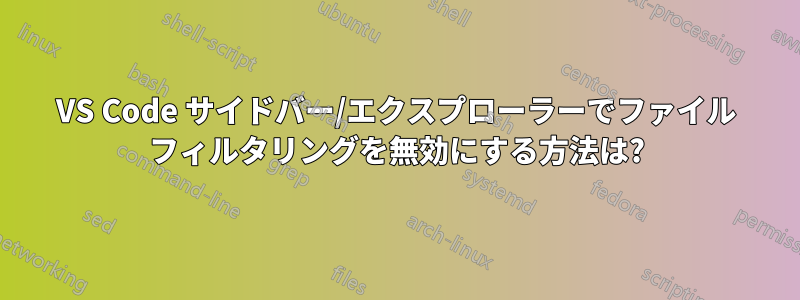 VS Code サイドバー/エクスプローラーでファイル フィルタリングを無効にする方法は?