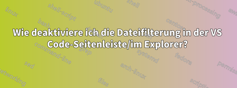 Wie deaktiviere ich die Dateifilterung in der VS Code-Seitenleiste/im Explorer?