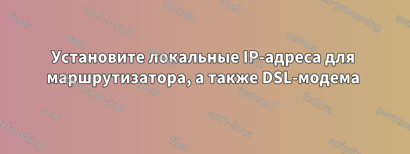 Установите локальные IP-адреса для маршрутизатора, а также DSL-модема