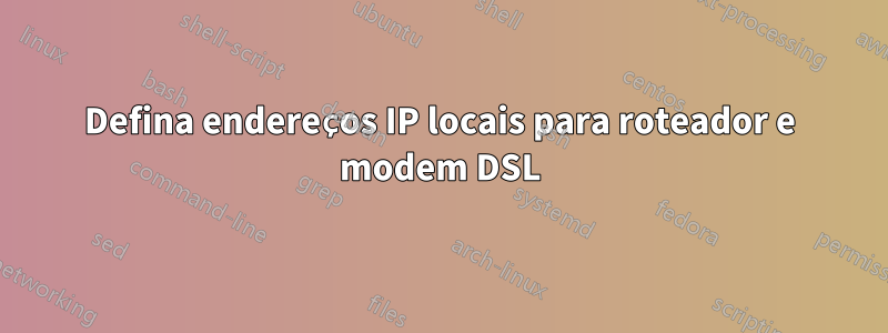 Defina endereços IP locais para roteador e modem DSL