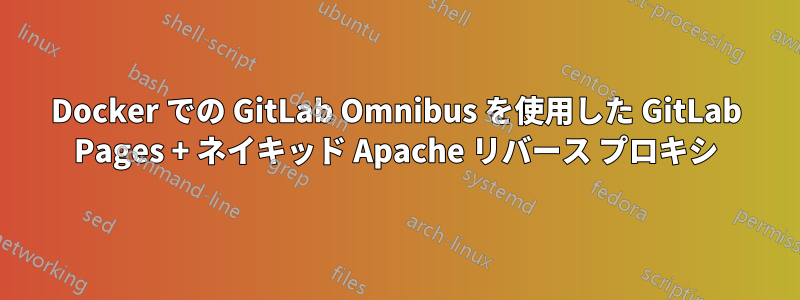 Docker での GitLab Omnibus を使用した GitLab Pages + ネイキッド Apache リバース プロキシ