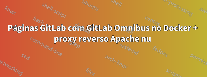 Páginas GitLab com GitLab Omnibus no Docker + proxy reverso Apache nu