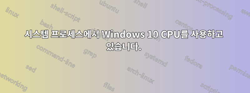 시스템 프로세스에서 Windows 10 CPU를 사용하고 있습니다.