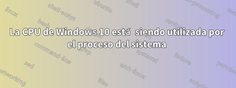 La CPU de Windows 10 está siendo utilizada por el proceso del sistema