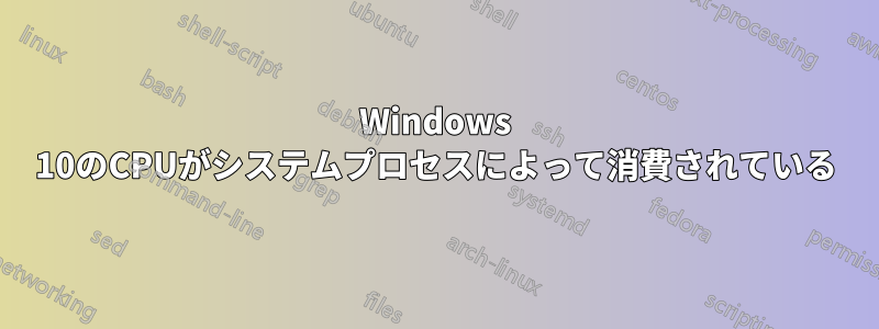 Windows 10のCPUがシステムプロセスによって消費されている