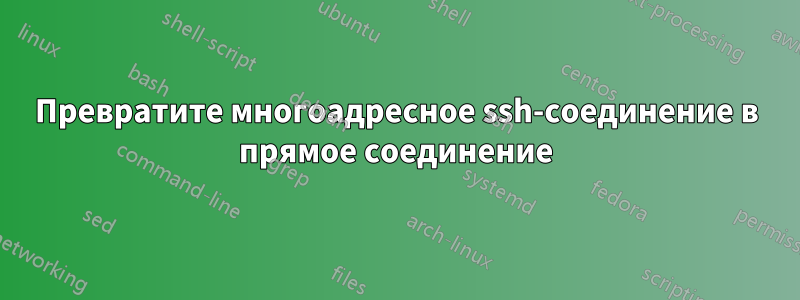 Превратите многоадресное ssh-соединение в прямое соединение