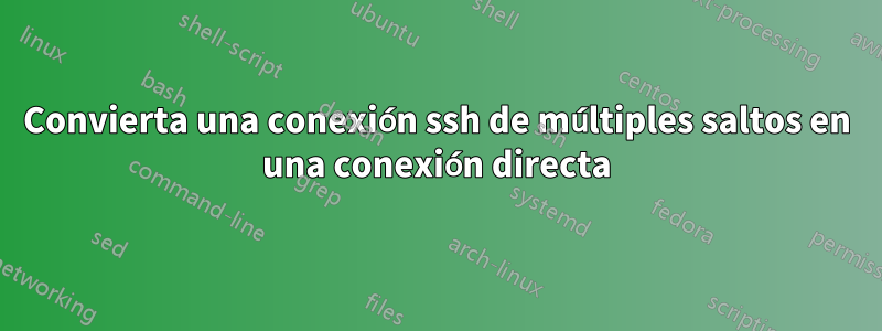 Convierta una conexión ssh de múltiples saltos en una conexión directa