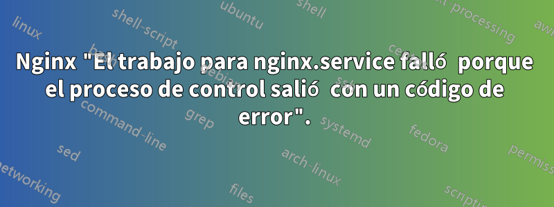 Nginx "El trabajo para nginx.service falló porque el proceso de control salió con un código de error".