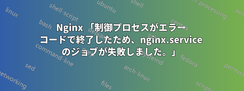 Nginx 「制御プロセスがエラー コードで終了したため、nginx.service のジョブが失敗しました。」