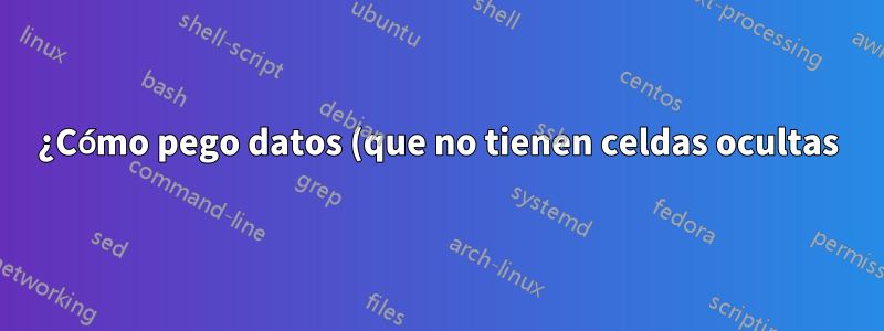 ¿Cómo pego datos (que no tienen celdas ocultas) en una hoja de trabajo que tiene columnas ocultas?