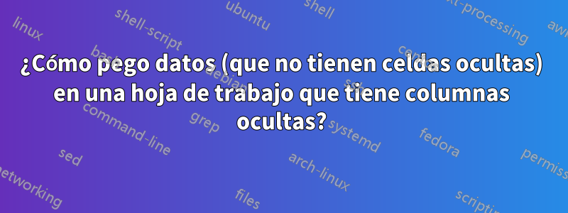 ¿Cómo pego datos (que no tienen celdas ocultas) en una hoja de trabajo que tiene columnas ocultas?