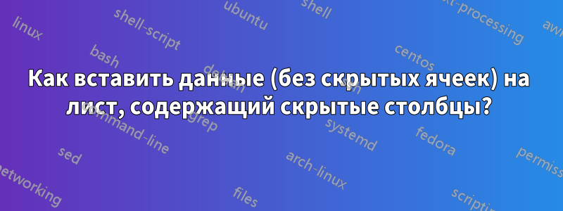 Как вставить данные (без скрытых ячеек) на лист, содержащий скрытые столбцы?