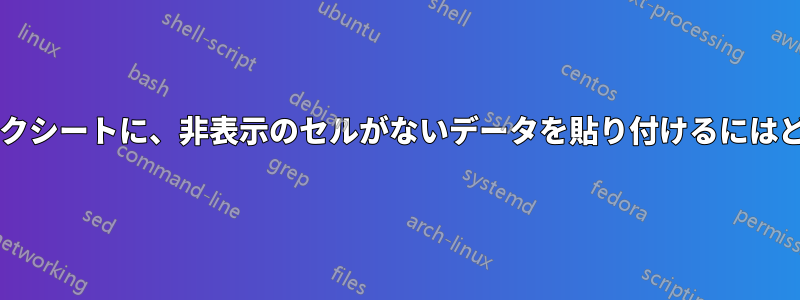 非表示の列があるワークシートに、非表示のセルがないデータを貼り付けるにはどうすればいいですか?