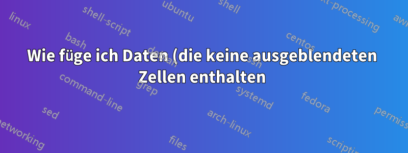Wie füge ich Daten (die keine ausgeblendeten Zellen enthalten) in ein Arbeitsblatt ein, das ausgeblendete Spalten hat?