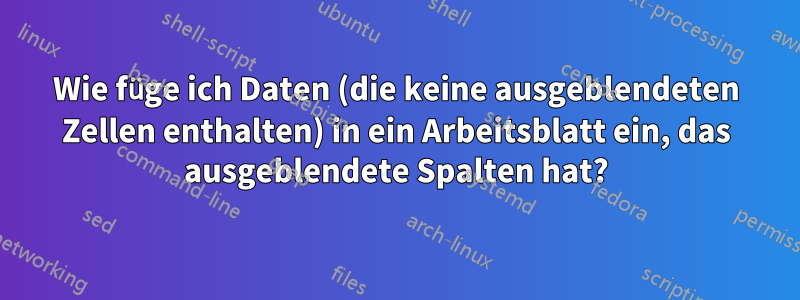 Wie füge ich Daten (die keine ausgeblendeten Zellen enthalten) in ein Arbeitsblatt ein, das ausgeblendete Spalten hat?