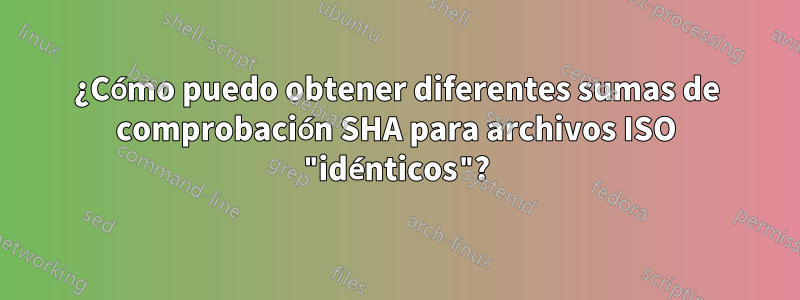 ¿Cómo puedo obtener diferentes sumas de comprobación SHA para archivos ISO "idénticos"?