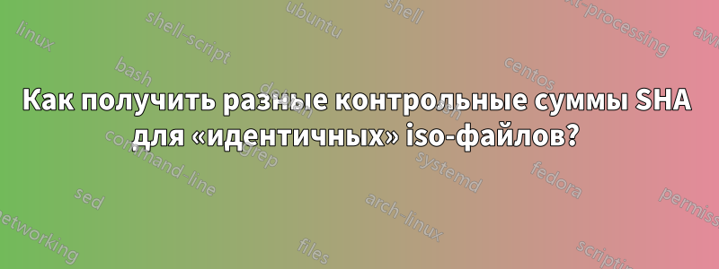 Как получить разные контрольные суммы SHA для «идентичных» iso-файлов?