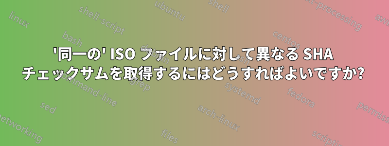 '同一の' ISO ファイルに対して異なる SHA チェックサムを取得するにはどうすればよいですか?