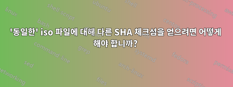 '동일한' iso 파일에 대해 다른 SHA 체크섬을 얻으려면 어떻게 해야 합니까?