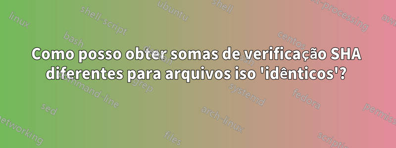 Como posso obter somas de verificação SHA diferentes para arquivos iso 'idênticos'?