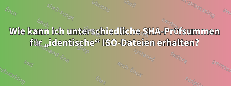 Wie kann ich unterschiedliche SHA-Prüfsummen für „identische“ ISO-Dateien erhalten?