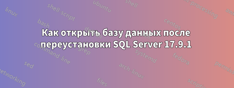 Как открыть базу данных после переустановки SQL Server 17.9.1