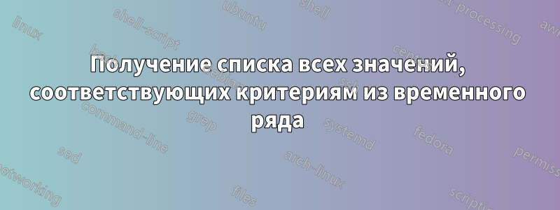 Получение списка всех значений, соответствующих критериям из временного ряда