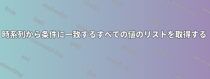 時系列から条件に一致するすべての値のリストを取得する